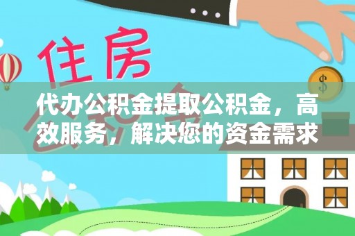 广饶代办公积金提取公积金，高效服务，解决您的资金需求