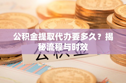 广饶公积金提取代办要多久？揭秘流程与时效