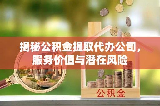 广饶揭秘公积金提取代办公司，服务价值与潜在风险