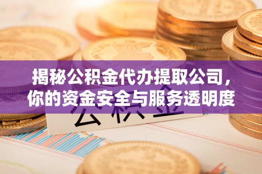 广饶揭秘公积金代办提取公司，你的资金安全与服务透明度全解析