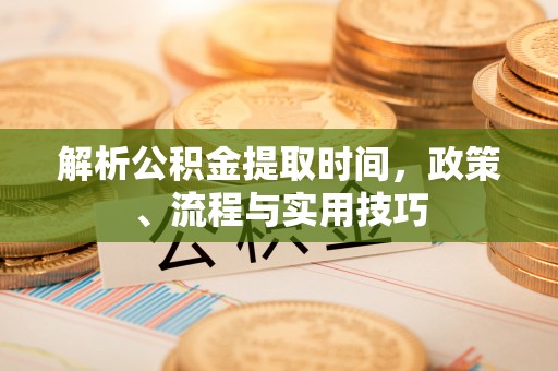 广饶解析公积金提取时间，政策、流程与实用技巧