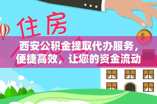 广饶西安公积金提取代办服务，便捷高效，让您的资金流动无忧
