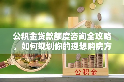 广饶公积金贷款额度咨询全攻略，如何规划你的理想购房方案