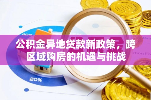 广饶公积金异地贷款新政策，跨区域购房的机遇与挑战