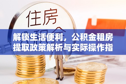 广饶解锁生活便利，公积金租房提取政策解析与实际操作指南