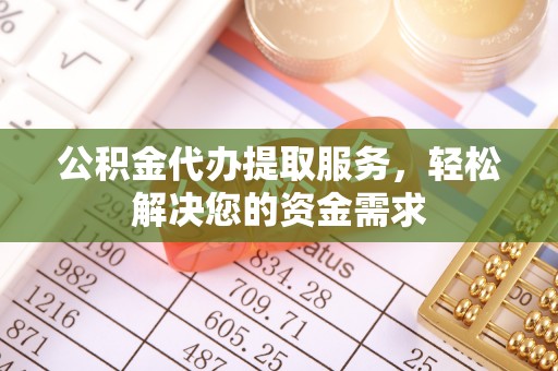 广饶公积金代办提取服务，轻松解决您的资金需求