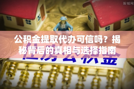 广饶公积金提取代办可信吗？揭秘背后的真相与选择指南