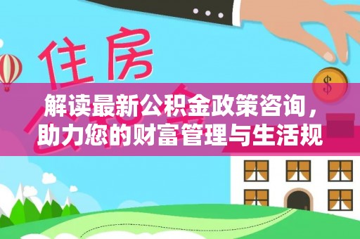 广饶解读最新公积金政策咨询，助力您的财富管理与生活规划