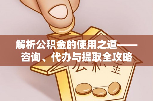 广饶解析公积金的使用之道——咨询、代办与提取全攻略