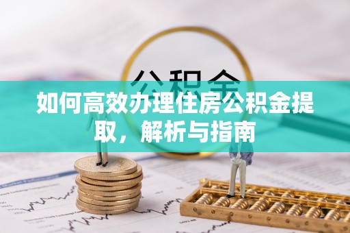 广饶如何高效办理住房公积金提取，解析与指南