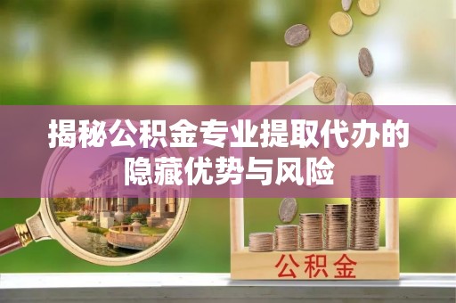广饶揭秘公积金专业提取代办的隐藏优势与风险