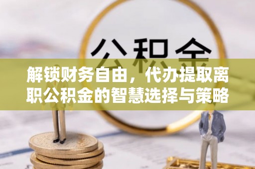 广饶解锁财务自由，代办提取离职公积金的智慧选择与策略