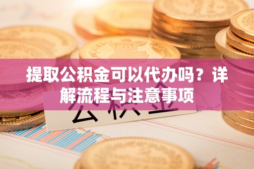 广饶提取公积金可以代办吗？详解流程与注意事项