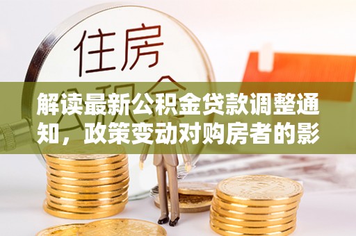 广饶解读最新公积金贷款调整通知，政策变动对购房者的影响