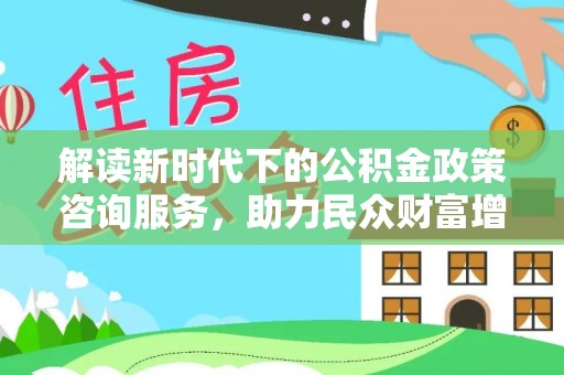 广饶解读新时代下的公积金政策咨询服务，助力民众财富增值与安居梦想
