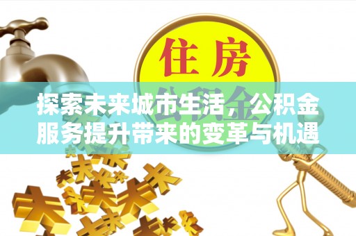 广饶探索未来城市生活，公积金服务提升带来的变革与机遇