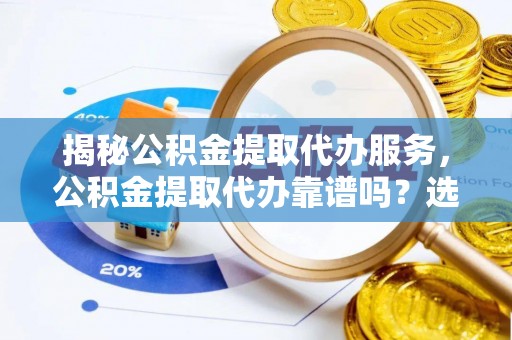 广饶揭秘公积金提取代办服务，公积金提取代办靠谱吗？选择需谨慎