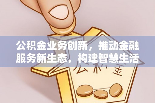 广饶公积金业务创新，推动金融服务新生态，构建智慧生活新未来