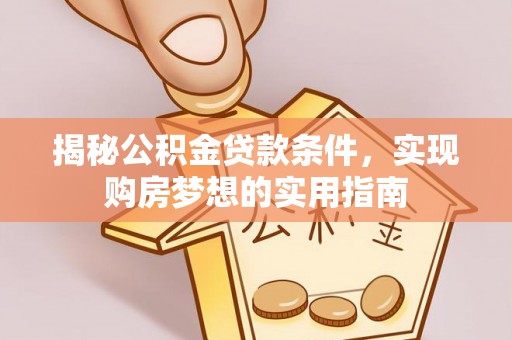 广饶揭秘公积金贷款条件，实现购房梦想的实用指南