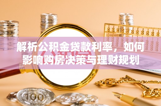 广饶解析公积金贷款利率，如何影响购房决策与理财规划