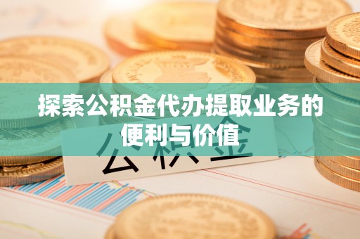 广饶探索公积金代办提取业务的便利与价值