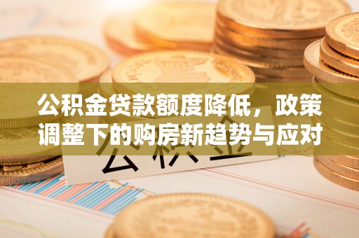 广饶公积金贷款额度降低，政策调整下的购房新趋势与应对策略