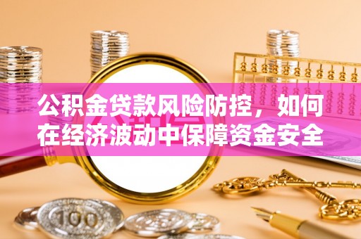 广饶公积金贷款风险防控，如何在经济波动中保障资金安全