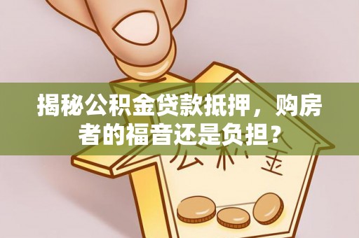 广饶揭秘公积金贷款抵押，购房者的福音还是负担？