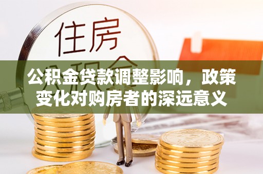 广饶公积金贷款调整影响，政策变化对购房者的深远意义