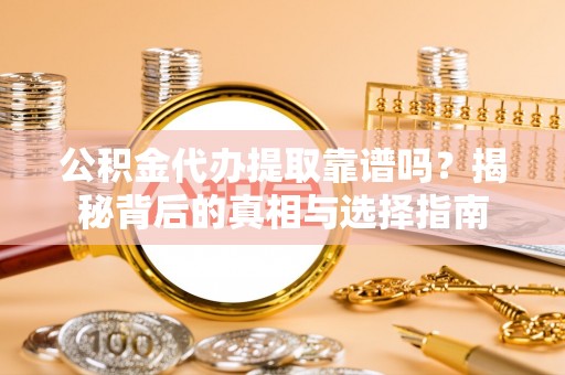 广饶公积金代办提取靠谱吗？揭秘背后的真相与选择指南