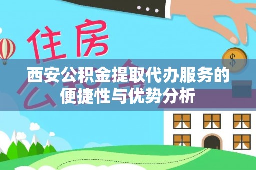 广饶西安公积金提取代办服务的便捷性与优势分析