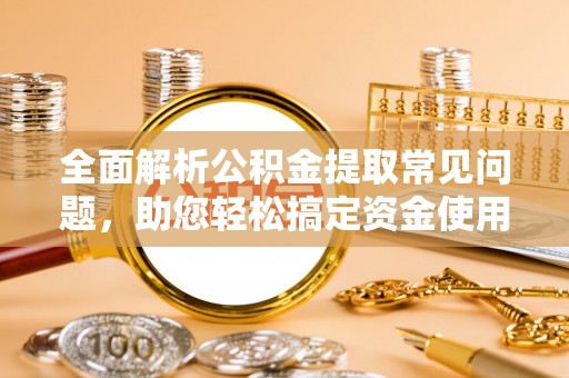 广饶全面解析公积金提取常见问题，助您轻松搞定资金使用