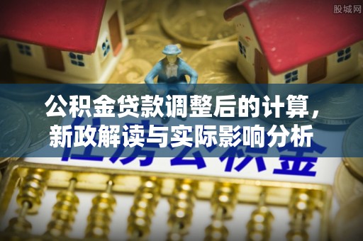广饶公积金贷款调整后的计算，新政解读与实际影响分析