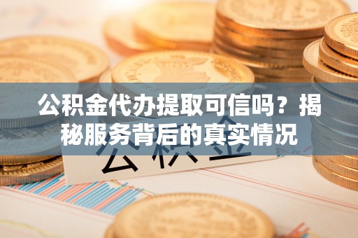 广饶公积金代办提取可信吗？揭秘服务背后的真实情况