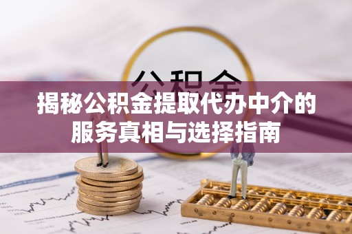 广饶揭秘公积金提取代办中介的服务真相与选择指南