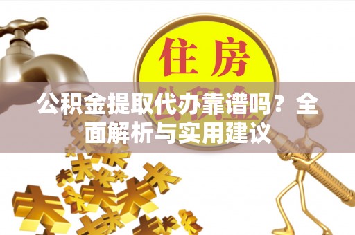 广饶公积金提取代办靠谱吗？全面解析与实用建议