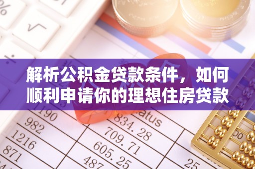 广饶解析公积金贷款条件，如何顺利申请你的理想住房贷款