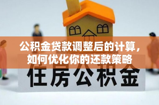 广饶公积金贷款调整后的计算，如何优化你的还款策略
