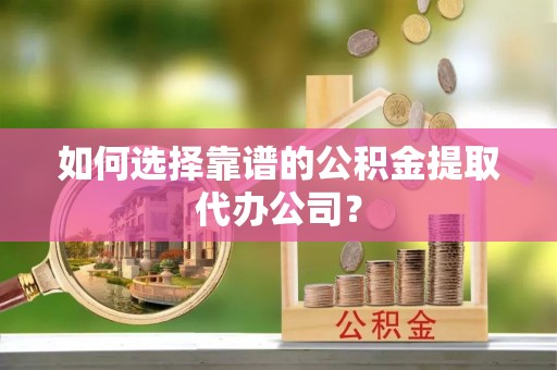 广饶如何选择靠谱的公积金提取代办公司？