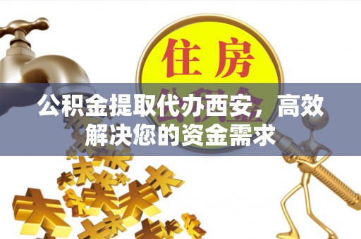 广饶公积金提取代办西安，高效解决您的资金需求