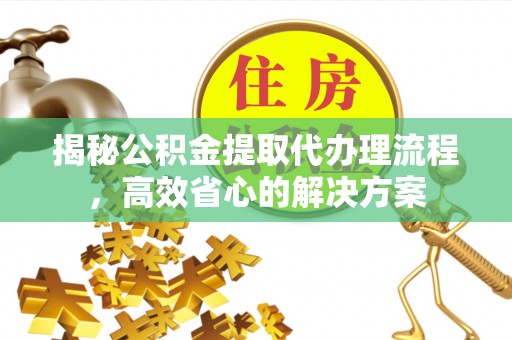 广饶揭秘公积金提取代办理流程，高效省心的解决方案