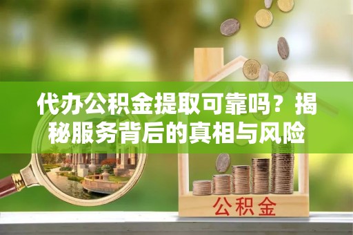 广饶代办公积金提取可靠吗？揭秘服务背后的真相与风险