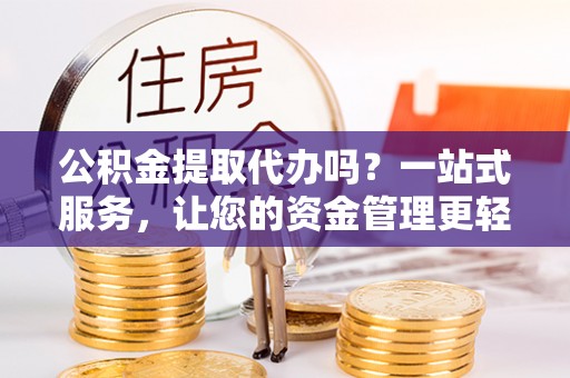广饶公积金提取代办吗？一站式服务，让您的资金管理更轻松
