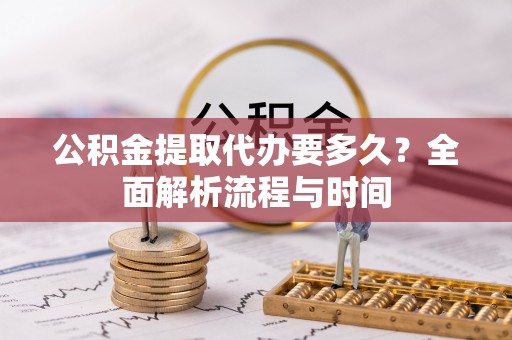广饶公积金提取代办要多久？全面解析流程与时间