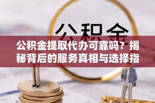广饶公积金提取代办可靠吗？揭秘背后的服务真相与选择指南