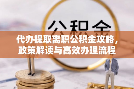 广饶代办提取离职公积金攻略，政策解读与高效办理流程