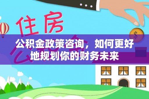 广饶公积金政策咨询，如何更好地规划你的财务未来
