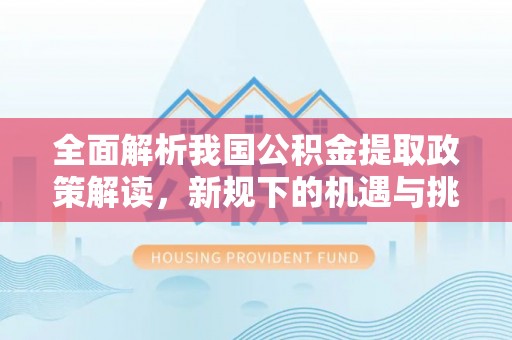 广饶全面解析我国公积金提取政策解读，新规下的机遇与挑战