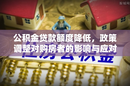 广饶公积金贷款额度降低，政策调整对购房者的影响与应对策略