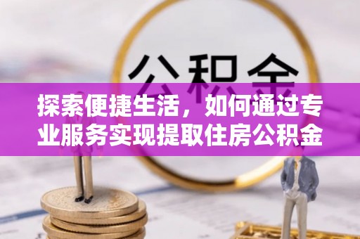 广饶探索便捷生活，如何通过专业服务实现提取住房公积金代办